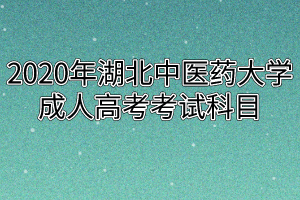 2020年湖北中医药大学成人高考考试科目