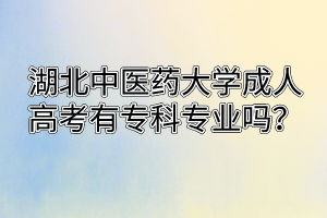 湖北中医药大学成人高考有专科专业吗？