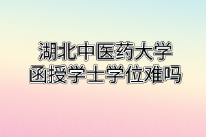 湖北中医药大学函授学士学位难吗