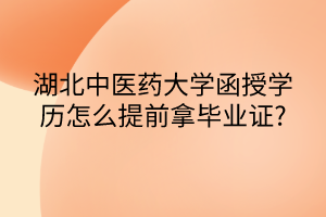 湖北中医药大学函授学历怎么提前拿毕业证?