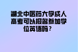 湖北中医药大学成人高考可以报名参加学位英语吗？